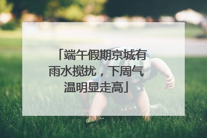端午假期京城有雨水搅扰，下周气温明显走高