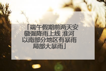 端午假期前两天安徽强降雨上线 淮河以南部分地区有暴雨局部大暴雨