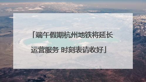端午假期杭州地铁将延长运营服务 时刻表请收好