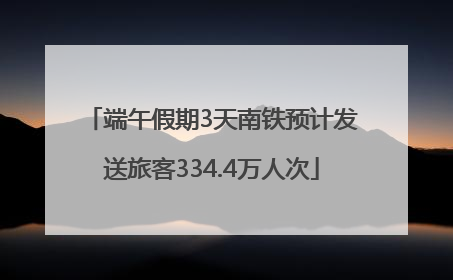 端午假期3天南铁预计发送旅客334.4万人次