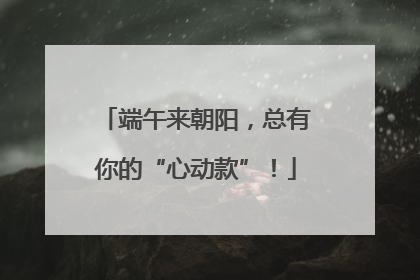 端午来朝阳，总有你的“心动款”！