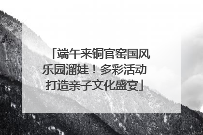 端午来铜官窑国风乐园溜娃！多彩活动打造亲子文化盛宴