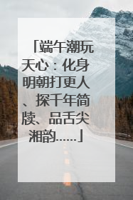 端午潮玩天心：化身明朝打更人、探千年简牍、品舌尖湘韵……
