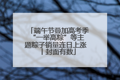 端午节叠加高考季 “一举高粽”等主题粽子销量连日上涨丨封面有数