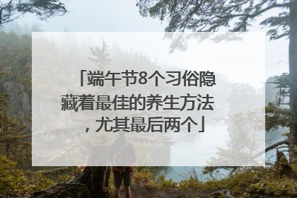 端午节8个习俗隐藏着最佳的养生方法，尤其最后两个