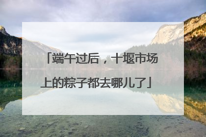 端午过后，十堰市场上的粽子都去哪儿了