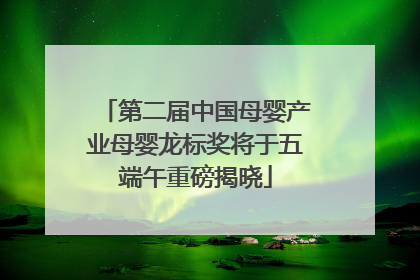 第二届中国母婴产业母婴龙标奖将于五端午重磅揭晓