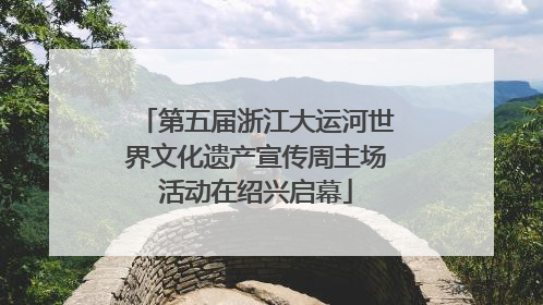 第五届浙江大运河世界文化遗产宣传周主场活动在绍兴启幕