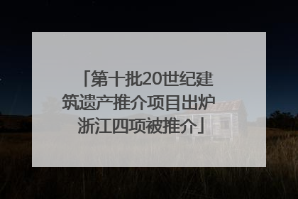 第十批20世纪建筑遗产推介项目出炉 浙江四项被推介