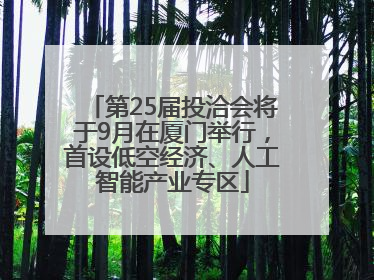 第25届投洽会将于9月在厦门举行，首设低空经济、人工智能产业专区