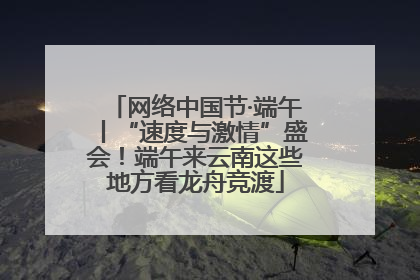 网络中国节·端午丨“速度与激情”盛会！端午来云南这些地方看龙舟竞渡