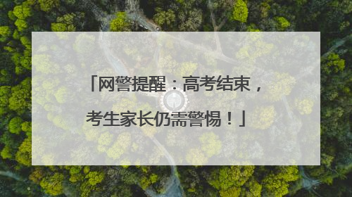 网警提醒：高考结束，考生家长仍需警惕！
