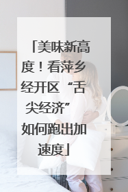 美味新高度！看萍乡经开区“舌尖经济” 如何跑出加速度
