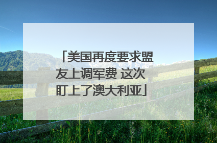 美国再度要求盟友上调军费 这次盯上了澳大利亚