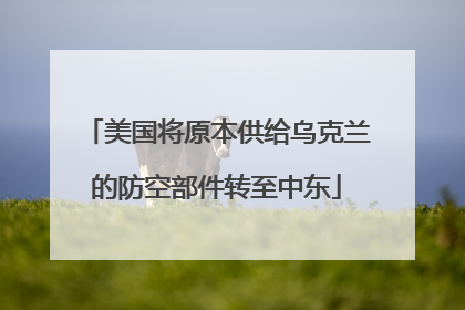 美国将原本供给乌克兰的防空部件转至中东
