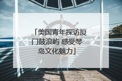 美国青年探访厦门鼓浪屿 感受琴岛文化魅力