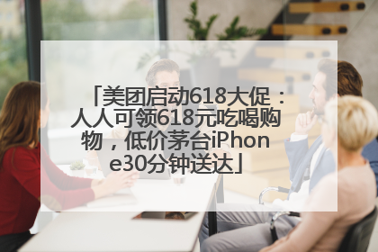 美团启动618大促：人人可领618元吃喝购物，低价茅台iPhone30分钟送达