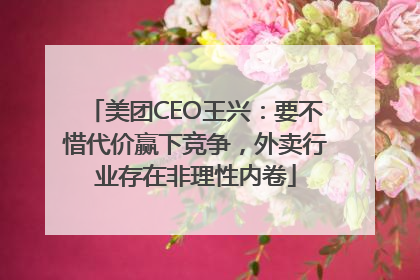 美团CEO王兴：要不惜代价赢下竞争，外卖行业存在非理性内卷