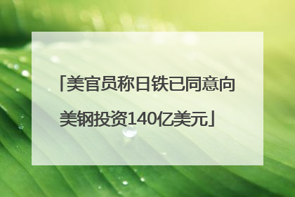 美官员称日铁已同意向美钢投资140亿美元