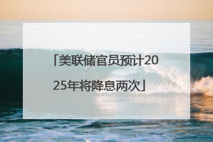 美联储官员预计2025年将降息两次