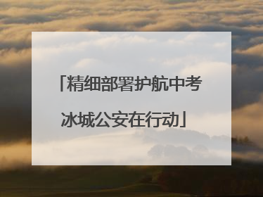 精细部署护航中考 冰城公安在行动