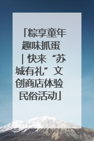 粽享童年 趣味抓蛋｜快来“苏城有礼”文创商店体验民俗活动
