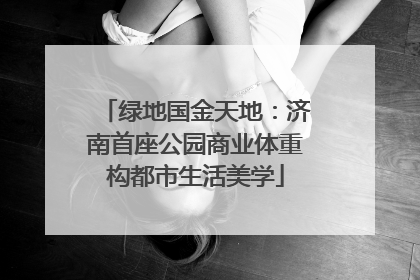 绿地国金天地：济南首座公园商业体重构都市生活美学