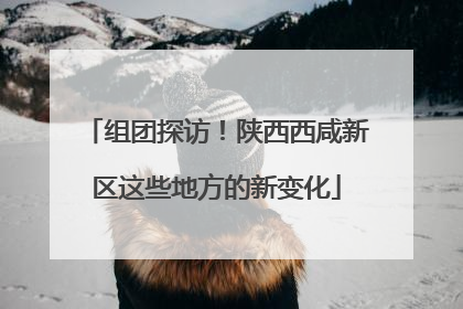组团探访！陕西西咸新区这些地方的新变化