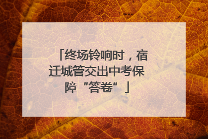 终场铃响时，宿迁城管交出中考保障“答卷”