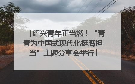 绍兴青年正当燃！“青春为中国式现代化挺膺担当”主题分享会举行
