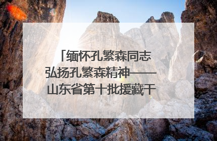 缅怀孔繁森同志 弘扬孔繁森精神——山东省第十批援藏干部人才清明节前到岗巴县开展党性教育