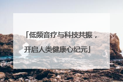 低频音疗与科技共振，开启人类健康心纪元