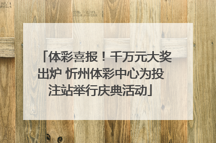 体彩喜报！千万元大奖出炉 忻州体彩中心为投注站举行庆典活动