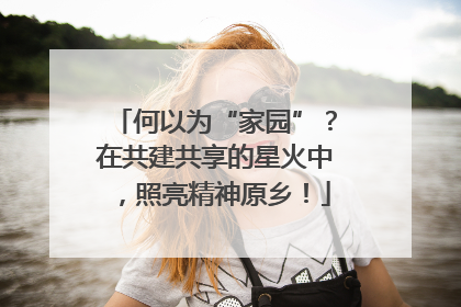 何以为“家园”？在共建共享的星火中，照亮精神原乡！