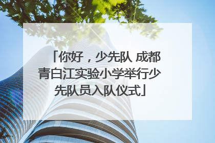 你好，少先队 成都青白江实验小学举行少先队员入队仪式
