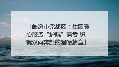 临汾市尧都区：社区暖心服务“护航”高考 织就双向奔赴的温暖篇章