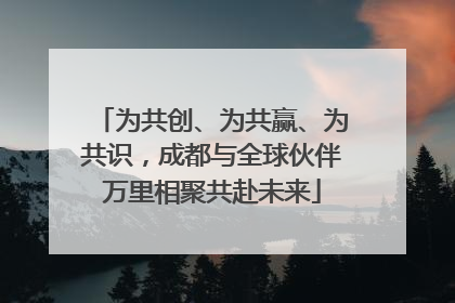 为共创、为共赢、为共识，成都与全球伙伴万里相聚共赴未来