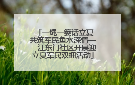一绳一篓话立夏 共筑军民鱼水深情——江东门社区开展迎立夏军民双拥活动
