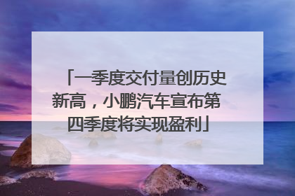 一季度交付量创历史新高，小鹏汽车宣布第四季度将实现盈利