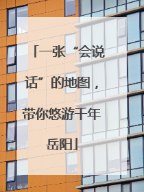 一张“会说话”的地图，带你悠游千年岳阳