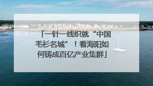 一针一线织就“中国毛衫名城”！看海阳如何铸成百亿产业集群