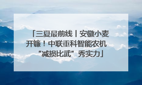 三夏最前线丨安徽小麦开镰！中联重科智能农机“减损比武”秀实力