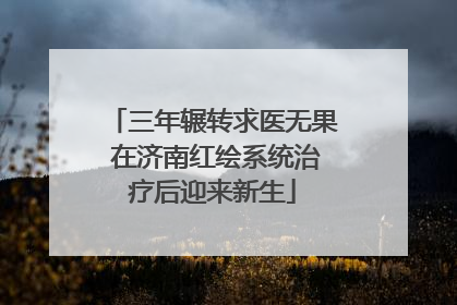 三年辗转求医无果 在济南红绘系统治疗后迎来新生