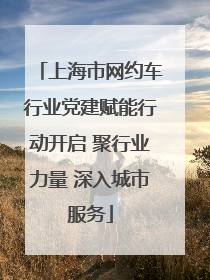 上海市网约车行业党建赋能行动开启 聚行业力量 深入城市服务