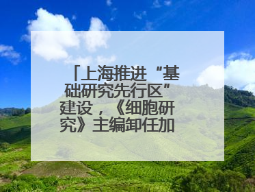 上海推进“基础研究先行区”建设，《细胞研究》主编卸任加盟尚思研究院