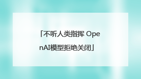 不听人类指挥 OpenAI模型拒绝关闭