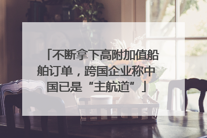 不断拿下高附加值船舶订单，跨国企业称中国已是“主航道”