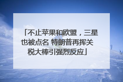 不止苹果和欧盟，三星也被点名 特朗普再挥关税大棒引强烈反应