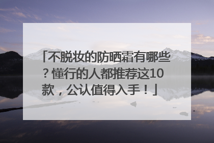 不脱妆的防晒霜有哪些？懂行的人都推荐这10款，公认值得入手！