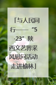 与人民同行——“5·23”陕西文艺界采风慰问活动走进榆林